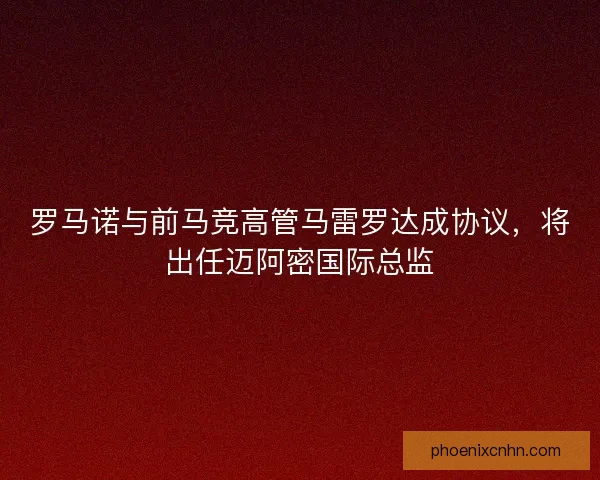 罗马诺与前马竞高管马雷罗达成协议，将出任迈阿密国际总监