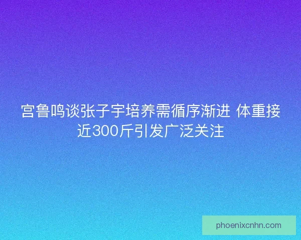 宫鲁鸣谈张子宇培养需循序渐进 体重接近300斤引发广泛关注