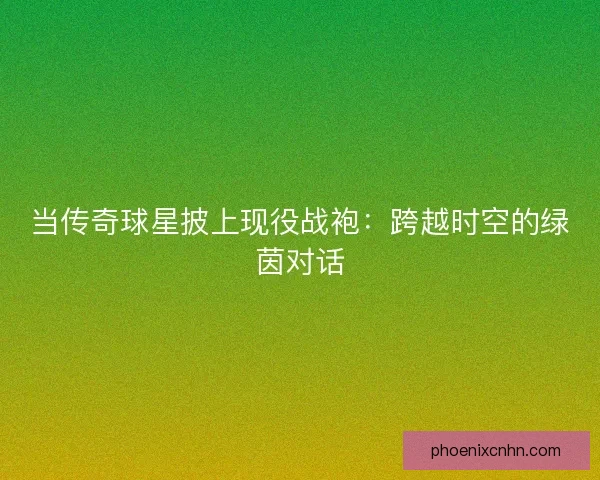 当传奇球星披上现役战袍：跨越时空的绿茵对话