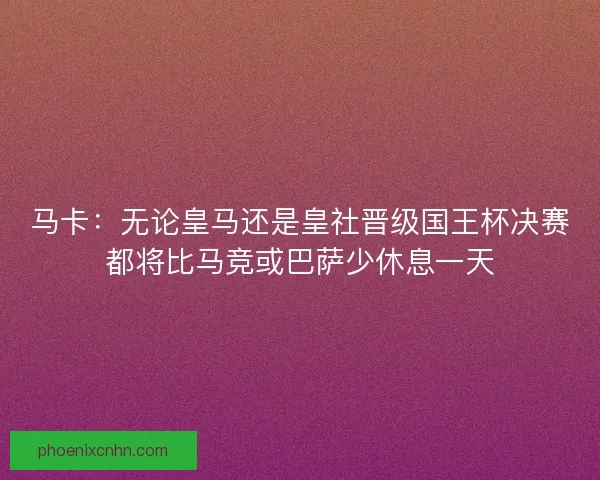 马卡：无论皇马还是皇社晋级国王杯决赛都将比马竞或巴萨少休息一天