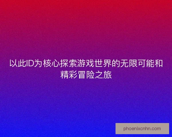 以此ID为核心探索游戏世界的无限可能和精彩冒险之旅