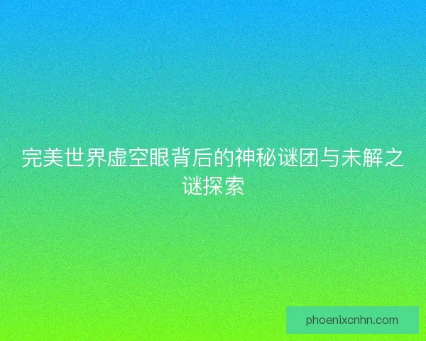 完美世界虚空眼背后的神秘谜团与未解之谜探索