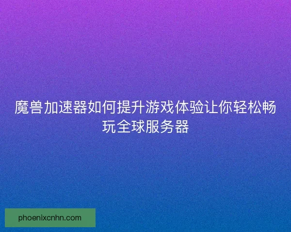 魔兽加速器如何提升游戏体验让你轻松畅玩全球服务器