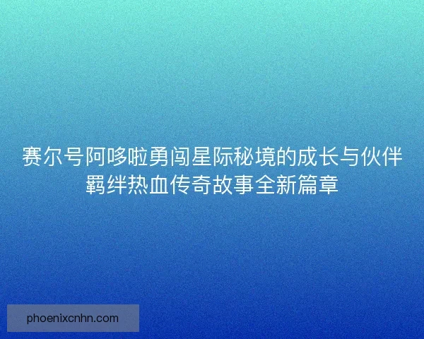赛尔号阿哆啦勇闯星际秘境的成长与伙伴羁绊热血传奇故事全新篇章