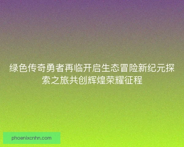 绿色传奇勇者再临开启生态冒险新纪元探索之旅共创辉煌荣耀征程