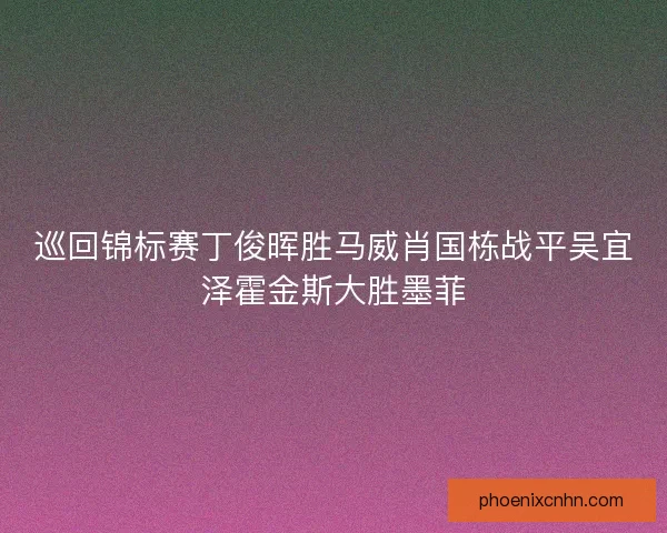 巡回锦标赛丁俊晖胜马威肖国栋战平吴宜泽霍金斯大胜墨菲