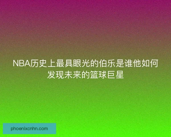 NBA历史上最具眼光的伯乐是谁他如何发现未来的篮球巨星