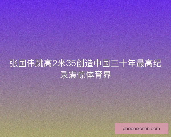 张国伟跳高2米35创造中国三十年最高纪录震惊体育界