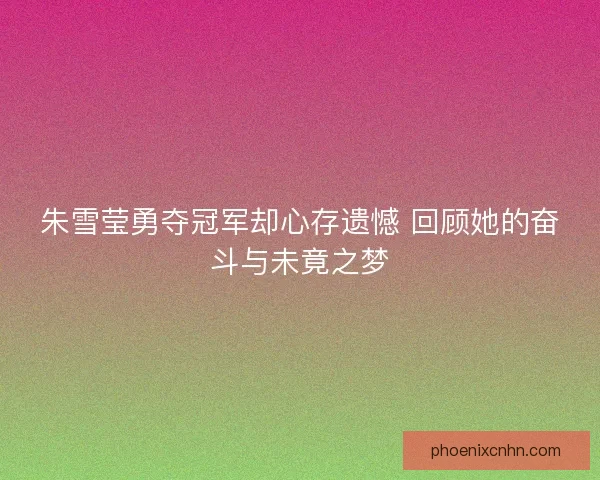 朱雪莹勇夺冠军却心存遗憾 回顾她的奋斗与未竟之梦