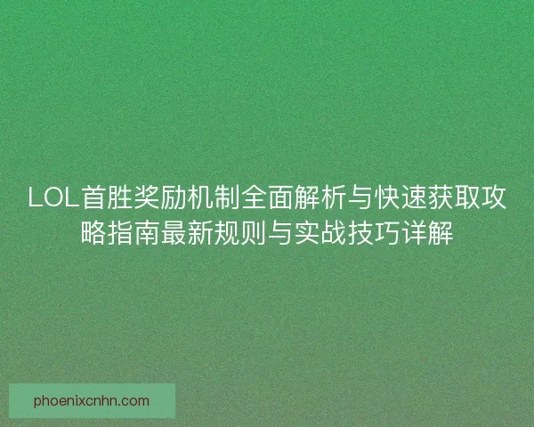 LOL首胜奖励机制全面解析与快速获取攻略指南最新规则与实战技巧详解