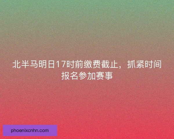 北半马明日17时前缴费截止，抓紧时间报名参加赛事