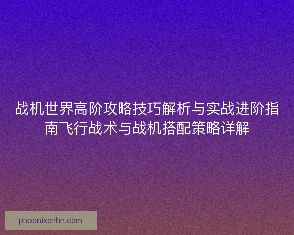 战机世界高阶攻略技巧解析与实战进阶指南飞行战术与战机搭配策略详解