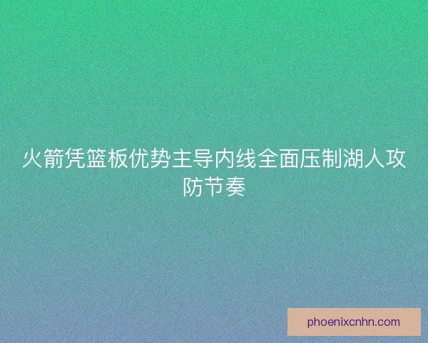 火箭凭篮板优势主导内线全面压制湖人攻防节奏