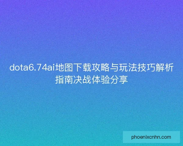 dota6.74ai地图下载攻略与玩法技巧解析指南决战体验分享
