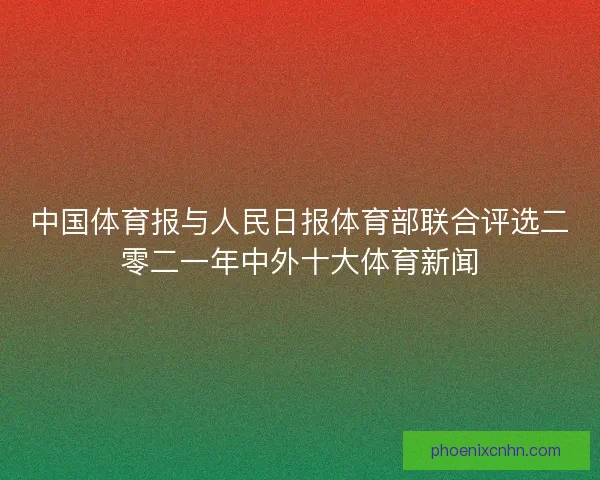 中国体育报与人民日报体育部联合评选二零二一年中外十大体育新闻