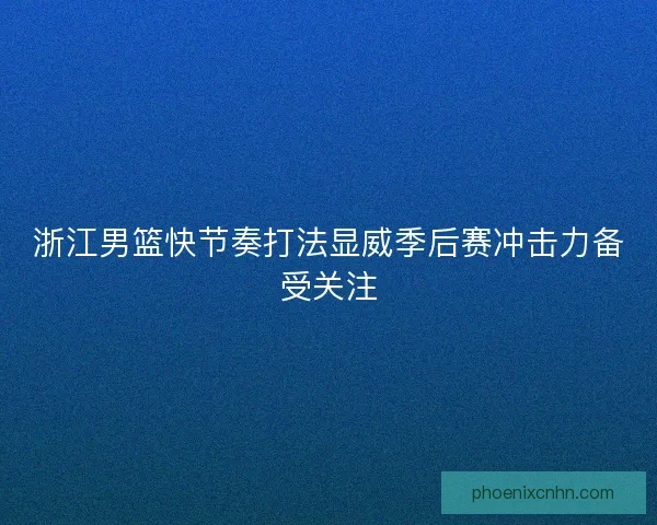 浙江男篮快节奏打法显威季后赛冲击力备受关注