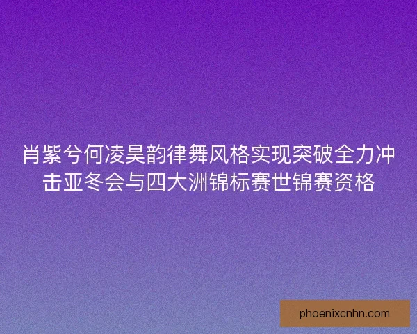 肖紫兮何凌昊韵律舞风格实现突破全力冲击亚冬会与四大洲锦标赛世锦赛资格