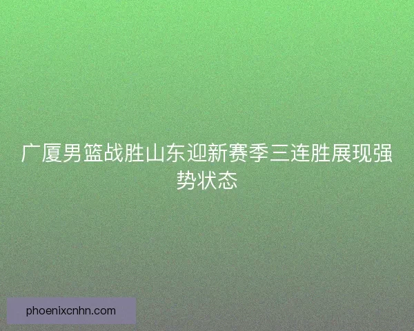 广厦男篮战胜山东迎新赛季三连胜展现强势状态