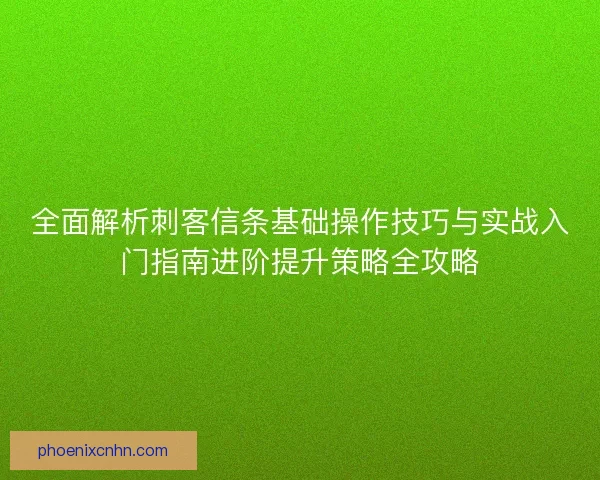 全面解析刺客信条基础操作技巧与实战入门指南进阶提升策略全攻略