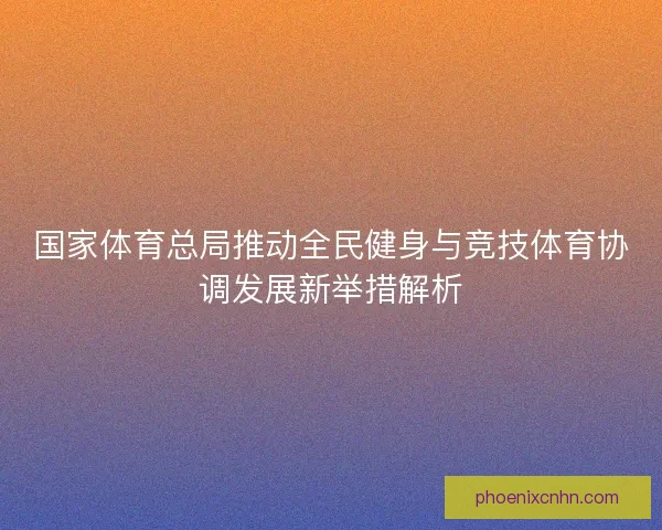 国家体育总局推动全民健身与竞技体育协调发展新举措解析