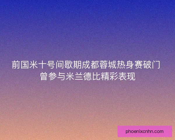 前国米十号间歇期成都蓉城热身赛破门 曾参与米兰德比精彩表现