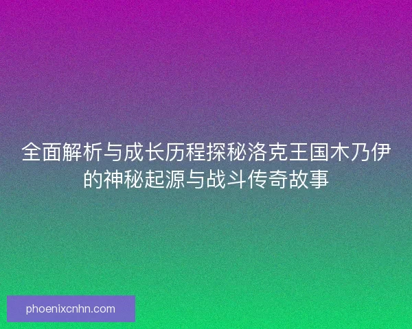 全面解析与成长历程探秘洛克王国木乃伊的神秘起源与战斗传奇故事