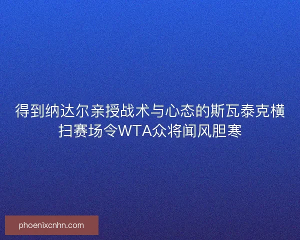 得到纳达尔亲授战术与心态的斯瓦泰克横扫赛场令WTA众将闻风胆寒
